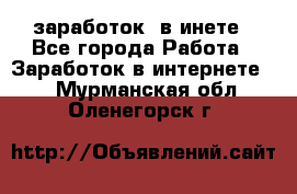  заработок  в инете - Все города Работа » Заработок в интернете   . Мурманская обл.,Оленегорск г.